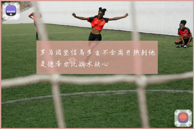 罗马诺坚信乌多吉不会离开热刺他是德泽尔比战术核心