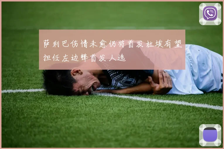 萨利巴伤情未愈仍将首发杜埃有望担任左边锋首发人选