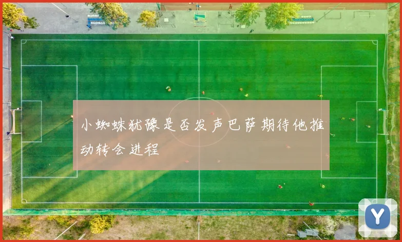 小蜘蛛犹豫是否发声巴萨期待他推动转会进程