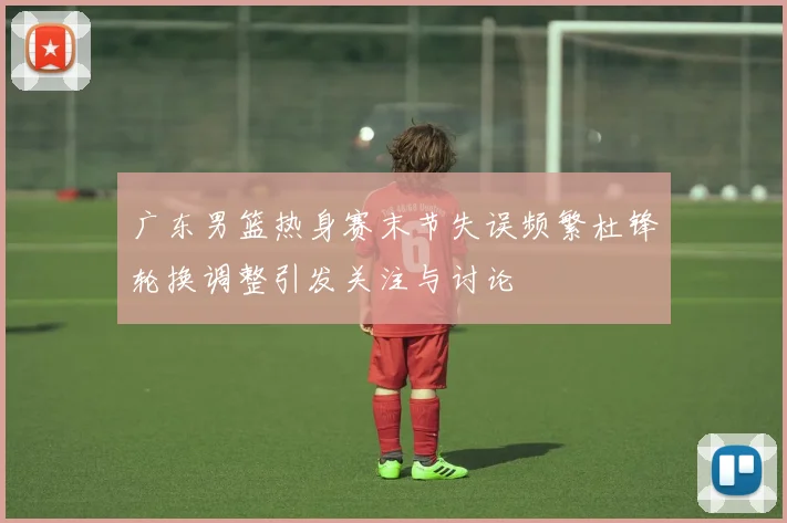 广东男篮热身赛末节失误频繁杜锋轮换调整引发关注与讨论