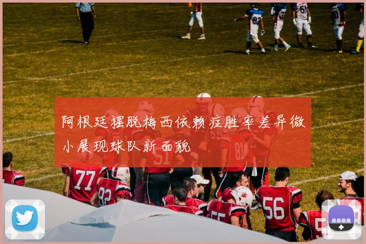 阿根廷摆脱梅西依赖症胜率差异微小展现球队新面貌