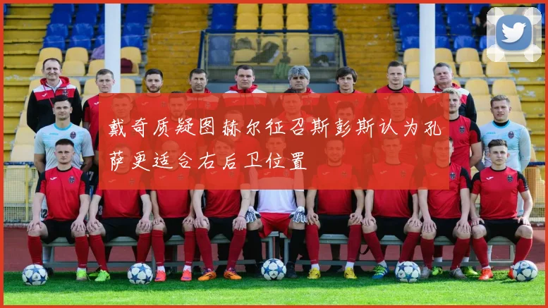 戴奇质疑图赫尔征召斯彭斯认为孔萨更适合右后卫位置