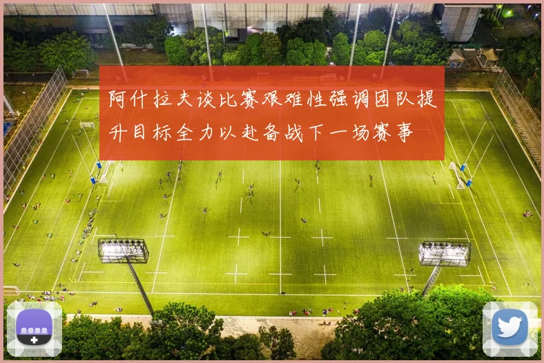 阿什拉夫谈比赛艰难性强调团队提升目标全力以赴备战下一场赛事
