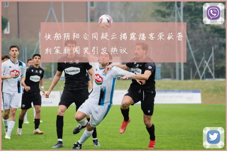 快船阴阳合同疑云揭露播客荣获普利策新闻奖引发热议