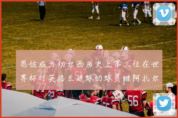 恩佐成为切尔西历史上第三位在世界杯对英格兰进球的球员继阿扎尔之后
