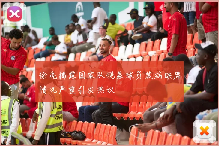 徐亮揭露国家队现象球员装病缺席情况严重引发热议