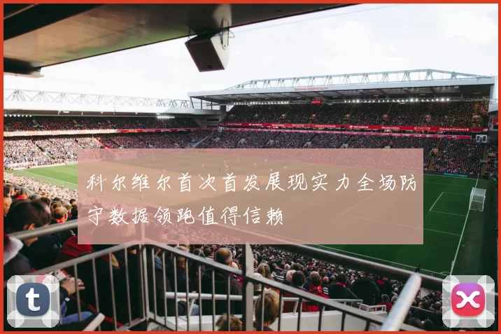 科尔维尔首次首发展现实力全场防守数据领跑值得信赖