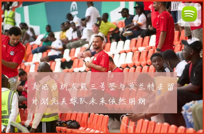 美记分析灰熊三号签与莫兰特去留计划无关球队未来依然明朗
