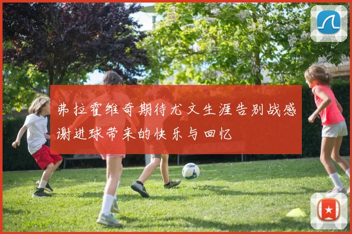 弗拉霍维奇期待尤文生涯告别战感谢进球带来的快乐与回忆