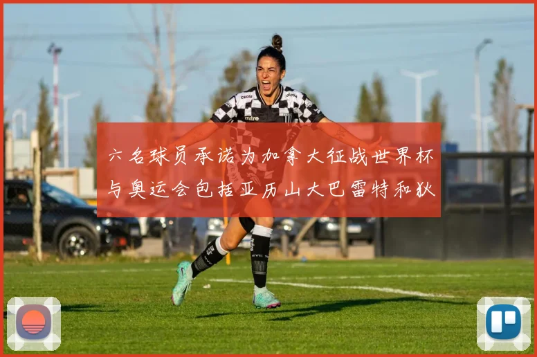 六名球员承诺为加拿大征战世界杯与奥运会包括亚历山大巴雷特和狄龙在内
