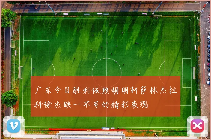 广东今日胜利依赖胡明轩萨林杰拉科徐杰缺一不可的精彩表现