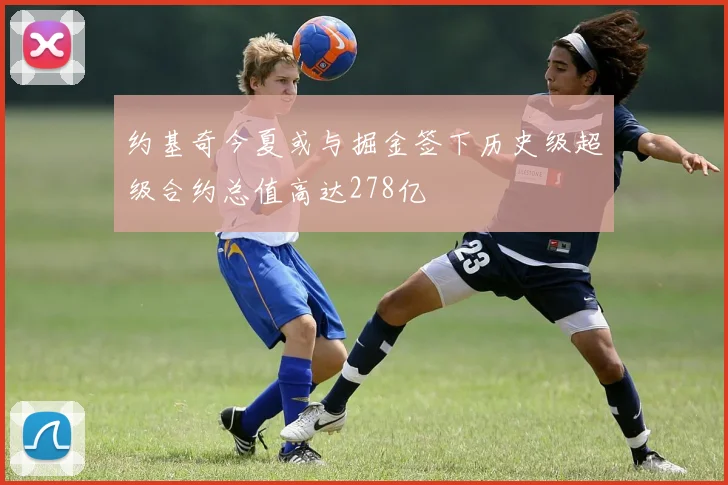 约基奇今夏或与掘金签下历史级超级合约总值高达278亿