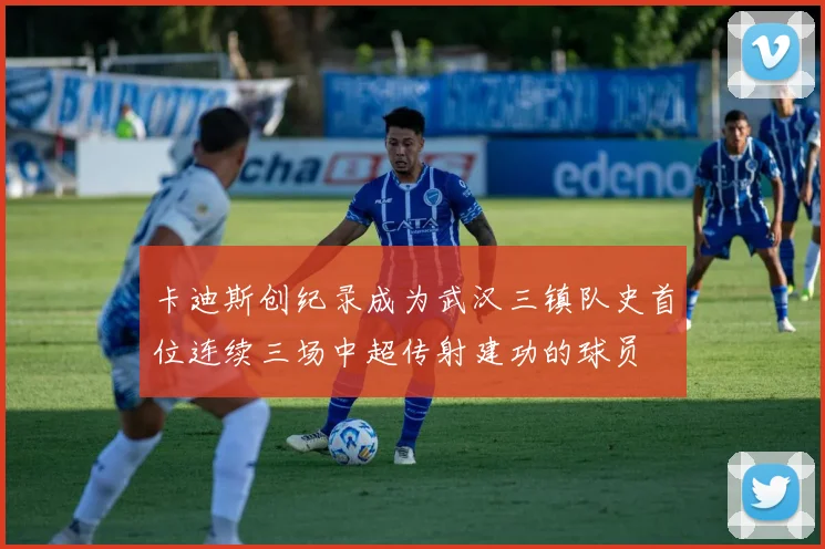 卡迪斯创纪录成为武汉三镇队史首位连续三场中超传射建功的球员