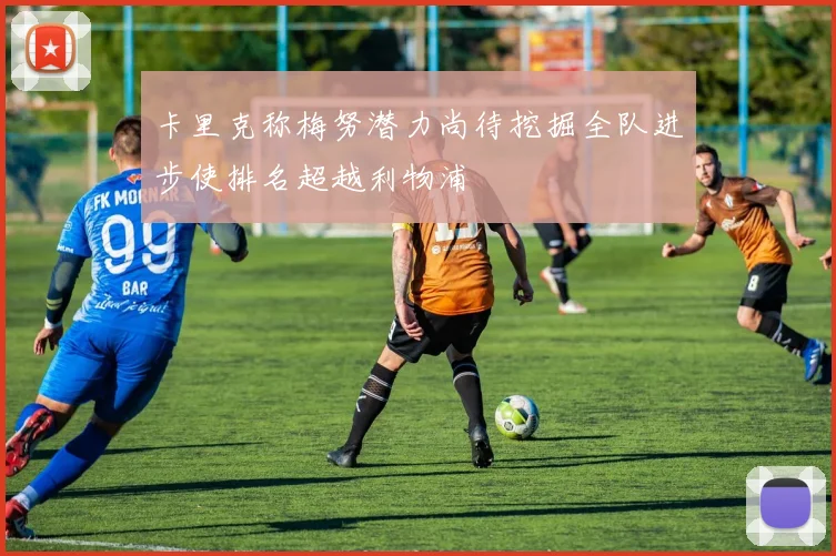 卡里克称梅努潜力尚待挖掘全队进步使排名超越利物浦