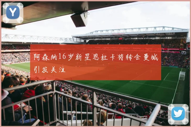 阿森纳16岁新星恩杜卡将转会曼城引发关注