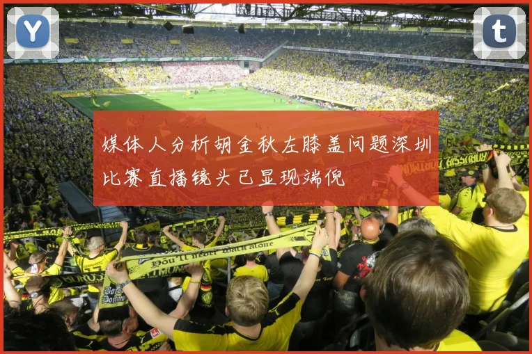 媒体人分析胡金秋左膝盖问题深圳比赛直播镜头已显现端倪