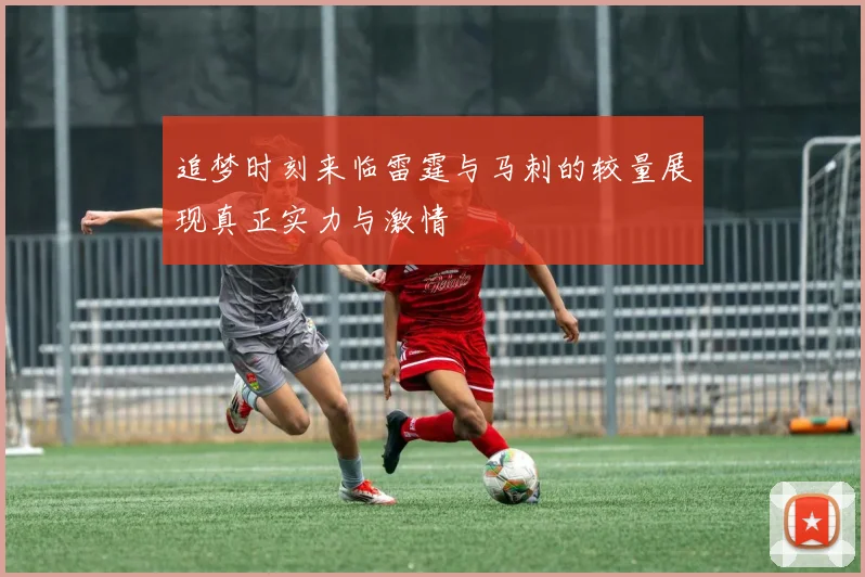 追梦时刻来临雷霆与马刺的较量展现真正实力与激情