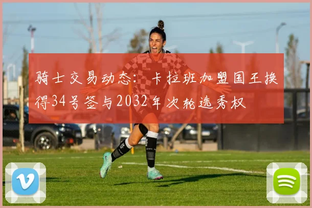 骑士交易动态：卡拉班加盟国王换得34号签与2032年次轮选秀权