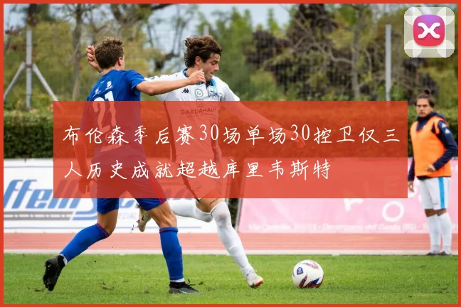 布伦森季后赛30场单场30控卫仅三人历史成就超越库里韦斯特