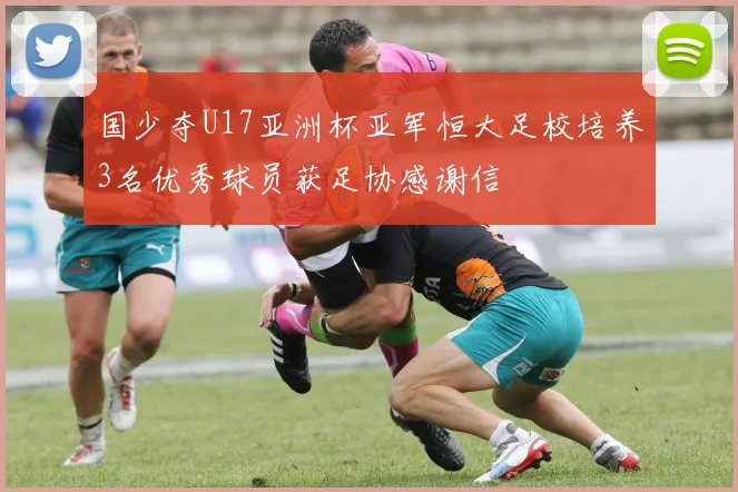国少夺U17亚洲杯亚军恒大足校培养3名优秀球员获足协感谢信