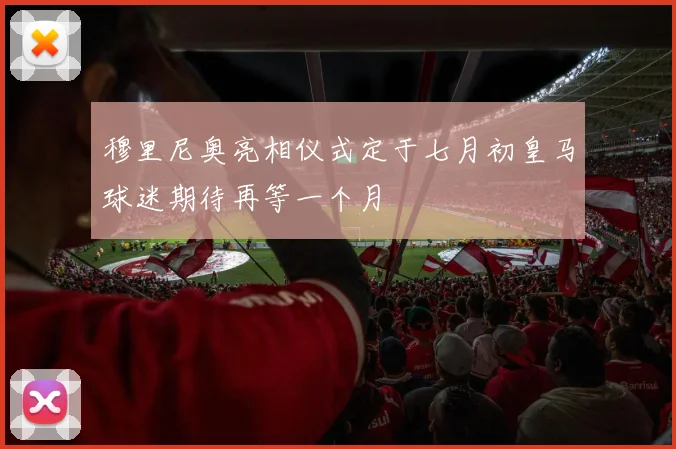 穆里尼奥亮相仪式定于七月初皇马球迷期待再等一个月
