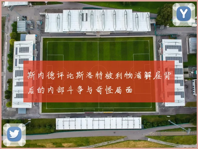 斯内德评论斯洛特被利物浦解雇背后的内部斗争与奇怪局面